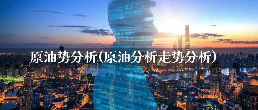 原油势分析(原油分析走势分析)_https://www.nyyysy.com_期货市场_第1张