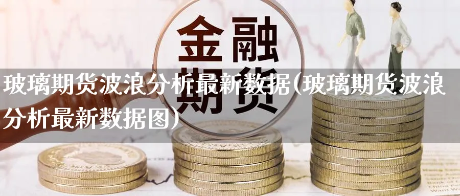 玻璃期货波浪分析最新数据(玻璃期货波浪分析最新数据图)_https://www.nyyysy.com_期货市场_第1张