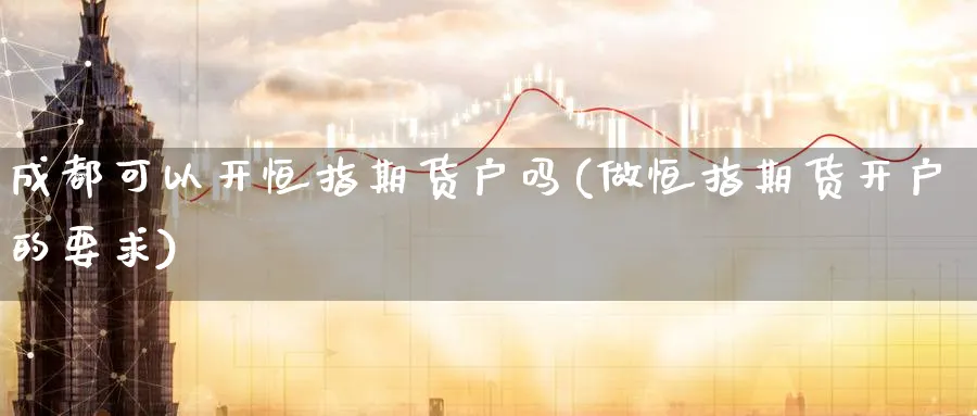 成都可以开恒指期货户吗(做恒指期货开户的要求)_https://www.nyyysy.com_期货平台_第1张
