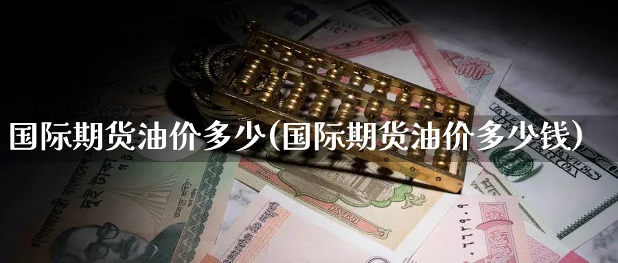 国际期货油价多少(国际期货油价多少钱)_https://www.nyyysy.com_期货分析_第1张