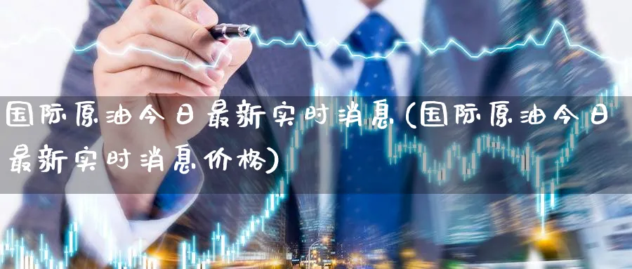国际原油今日最新实时消息(国际原油今日最新实时消息价格)_https://www.nyyysy.com_期货平台_第1张