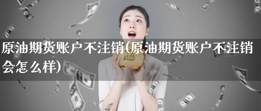 原油期货账户不注销(原油期货账户不注销会怎么样)_https://www.nyyysy.com_期货市场_第1张
