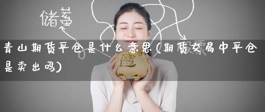 青山期货平仓是什么意思(期货交易中平仓是卖出吗)_https://www.nyyysy.com_期货市场_第1张
