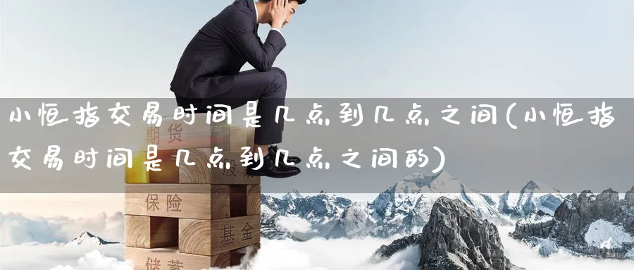小恒指交易时间是几点到几点之间(小恒指交易时间是几点到几点之间的)_https://www.nyyysy.com_期货行情_第1张