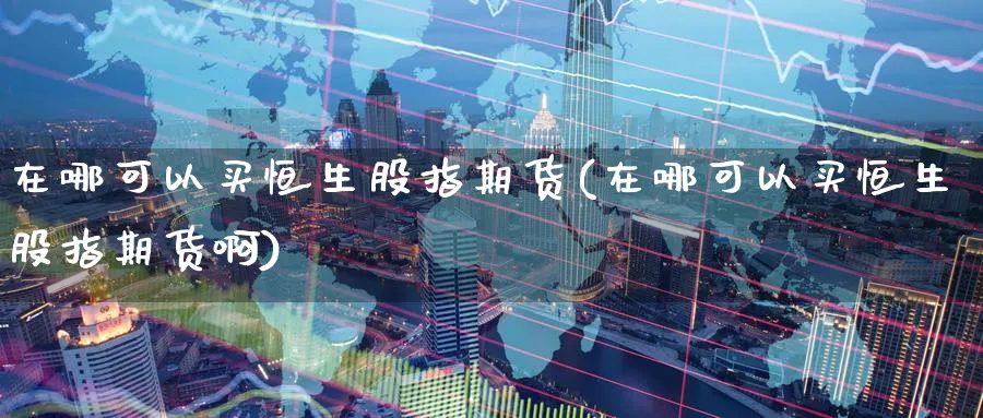 在哪可以买恒生股指期货(在哪可以买恒生股指期货啊)_https://www.nyyysy.com_期货市场_第1张