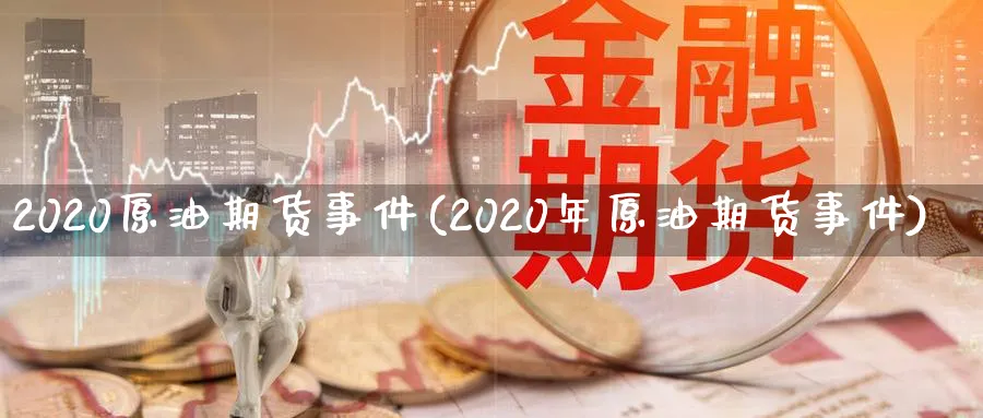 2020原油期货事件(2020年原油期货事件)_https://www.nyyysy.com_期货喊单_第1张