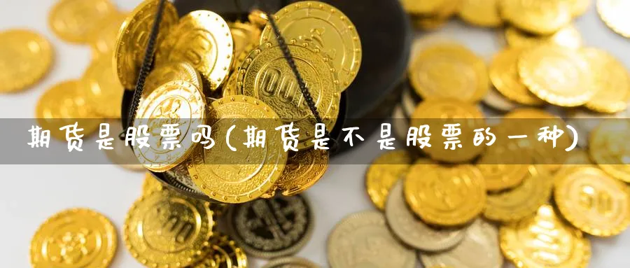 期货是股票吗(期货是不是股票的一种)_https://www.nyyysy.com_期货平台_第1张