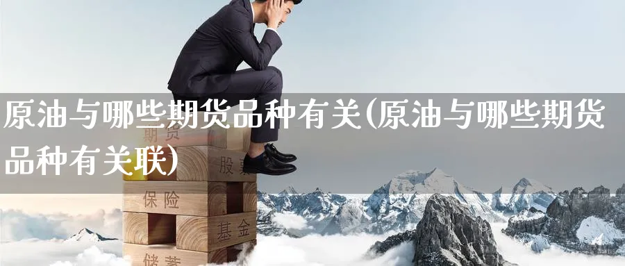 原油与哪些期货品种有关(原油与哪些期货品种有关联)_期货分析_第1张_南严期货 原油与哪些期货品种有关(原油与哪些期货品种有关联)_https://www.nyyysy.com_期货分析_第1张