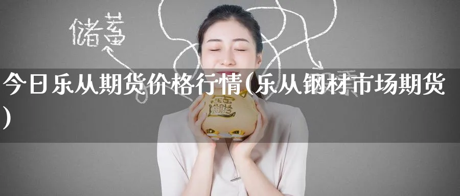 今日乐从期货价格行情(乐从钢材市场期货)_期货行情_第1张_南严期货 今日乐从期货价格行情(乐从钢材市场期货)_https://www.nyyysy.com_期货行情_第1张