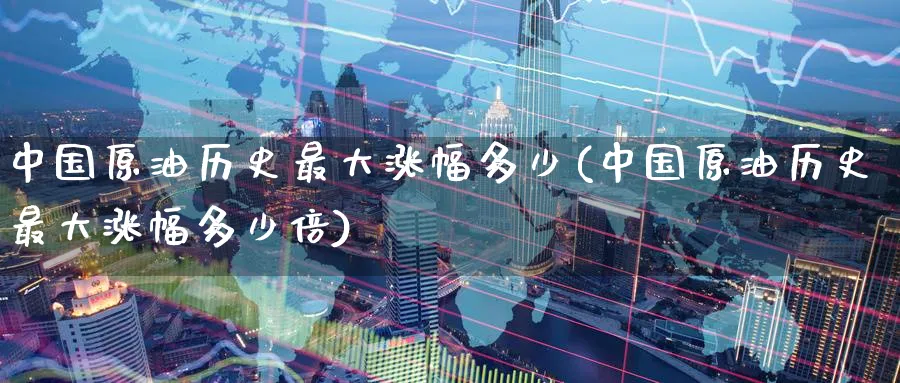 中国原油历史最大涨幅多少(中国原油历史最大涨幅多少倍)_https://www.nyyysy.com_期货喊单_第1张