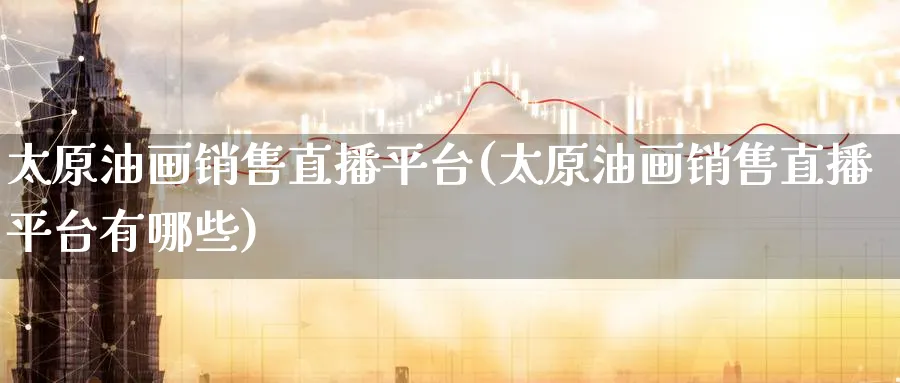 太原油画销售直播平台(太原油画销售直播平台有哪些)_https://www.nyyysy.com_期货行情_第1张