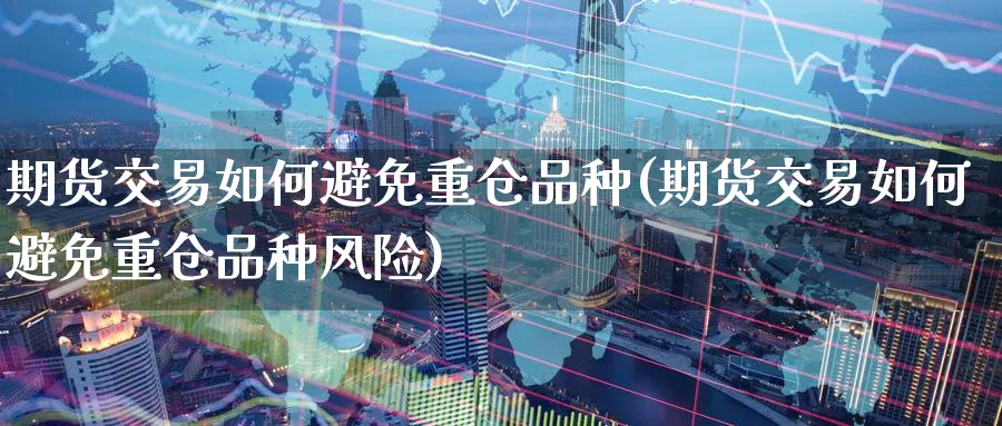 期货交易如何避免重仓品种(期货交易如何避免重仓品种风险)_https://www.nyyysy.com_期货市场_第1张