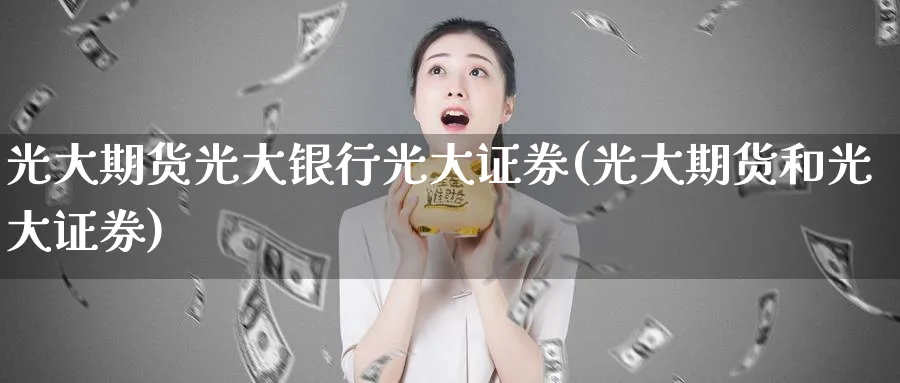 光大期货光大银行光大证券(光大期货和光大证券)_https://www.nyyysy.com_期货喊单_第1张
