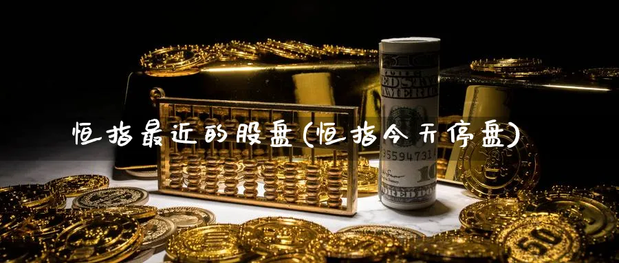 恒指最近的股盘(恒指今天停盘)_https://www.nyyysy.com_期货行情_第1张