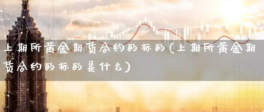 上期所黄金期货合约的标的(上期所黄金期货合约的标的是什么)_https://www.nyyysy.com_期货行情_第1张