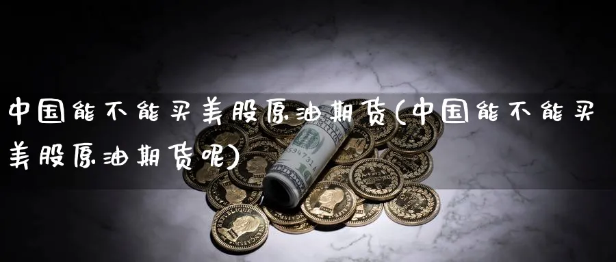 中国能不能买美股原油期货(中国能不能买美股原油期货呢)_https://www.nyyysy.com_期货直播_第1张