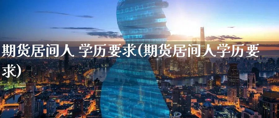 期货居间人 学历要求(期货居间人学历要求)_期货直播_第1张_南严期货 期货居间人 学历要求(期货居间人学历要求)_https://www.nyyysy.com_期货直播_第1张