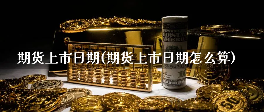期货上市日期(期货上市日期怎么算)_https://www.nyyysy.com_期货喊单_第1张