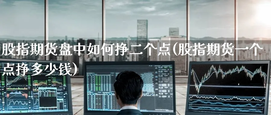 股指期货盘中如何挣二个点(股指期货一个点挣多少钱)_https://www.nyyysy.com_期货平台_第1张