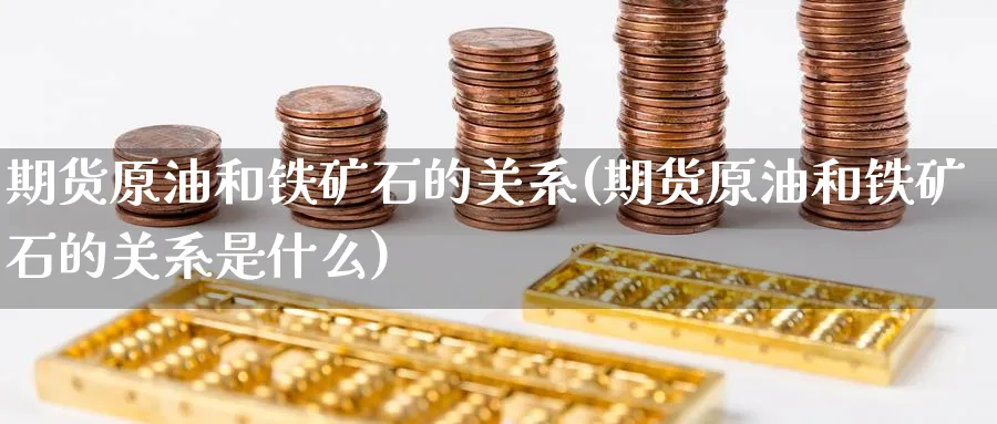 期货原油和铁矿石的关系(期货原油和铁矿石的关系是什么)_https://www.nyyysy.com_期货分析_第1张