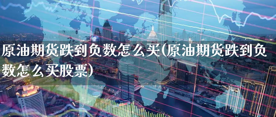 原油期货跌到负数怎么买(原油期货跌到负数怎么买股票)_https://www.nyyysy.com_期货行情_第1张