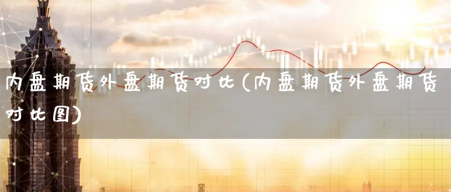 内盘期货外盘期货对比(内盘期货外盘期货对比图)_期货行情_第1张_南严期货 内盘期货外盘期货对比(内盘期货外盘期货对比图)_https://www.nyyysy.com_期货行情_第1张
