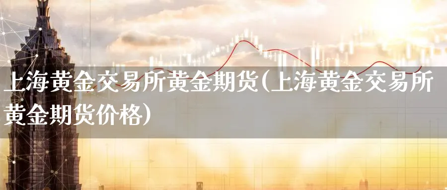 上海黄金交易所黄金期货(上海黄金交易所黄金期货价格)_https://www.nyyysy.com_期货平台_第1张