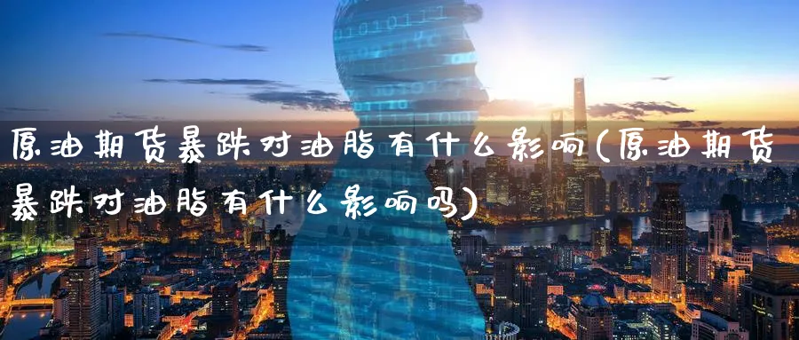 原油期货暴跌对油脂有什么影响(原油期货暴跌对油脂有什么影响吗)_https://www.nyyysy.com_期货平台_第1张