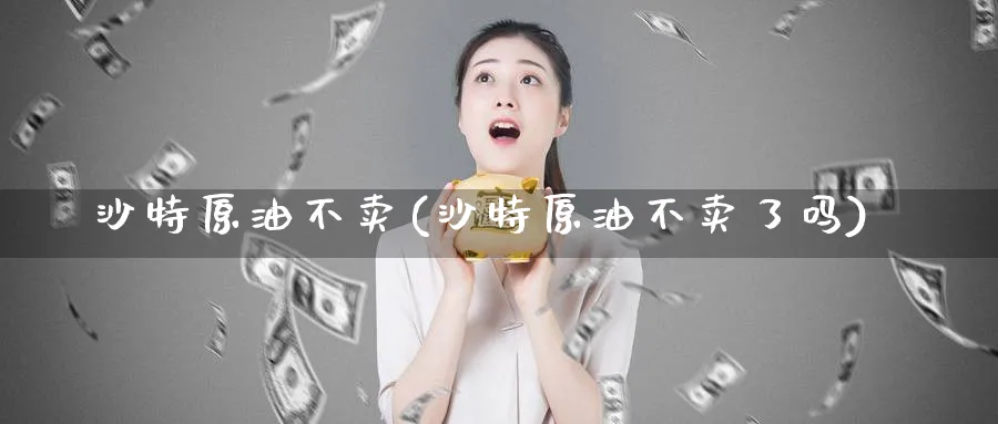 沙特原油不卖(沙特原油不卖了吗)_https://www.nyyysy.com_期货分析_第1张