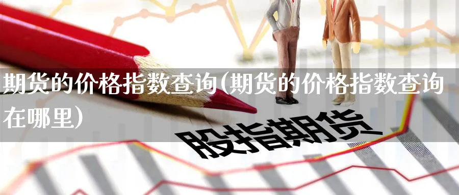 期货的价格指数查询(期货的价格指数查询在哪里)_期货行情_第1张_南严期货 期货的价格指数查询(期货的价格指数查询在哪里)_https://www.nyyysy.com_期货行情_第1张