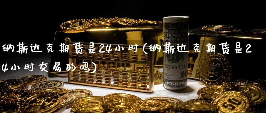 纳斯达克期货是24小时(纳斯达克期货是24小时交易的吗)_https://www.nyyysy.com_期货行情_第1张