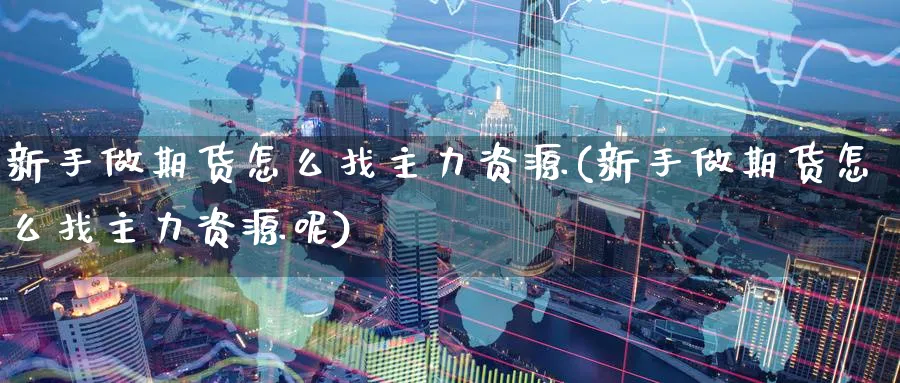 新手做期货怎么找主力资源(新手做期货怎么找主力资源呢)_https://www.nyyysy.com_期货行情_第1张