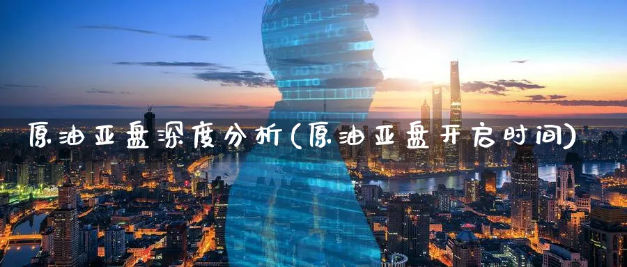 原油亚盘深度分析(原油亚盘开启时间)_https://www.nyyysy.com_期货平台_第1张