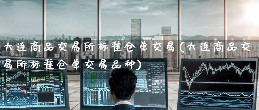大连商品交易所标准仓单交易(大连商品交易所标准仓单交易品种)_https://www.nyyysy.com_期货行情_第1张