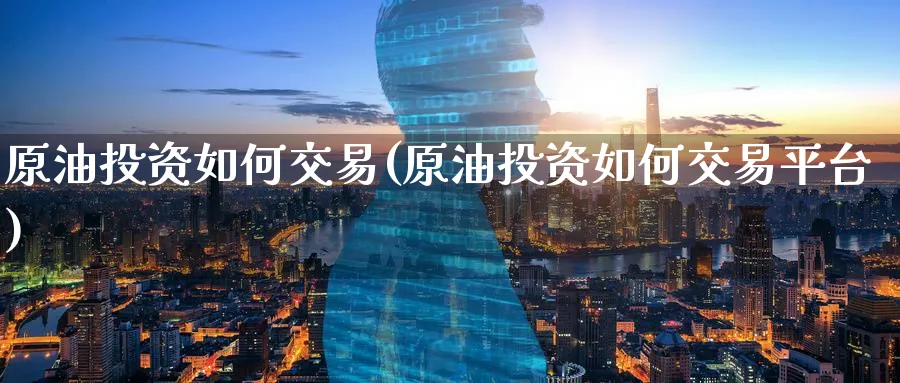 原油投资如何交易(原油投资如何交易平台)_期货直播_第1张_南严期货 原油投资如何交易(原油投资如何交易平台)_https://www.nyyysy.com_期货直播_第1张