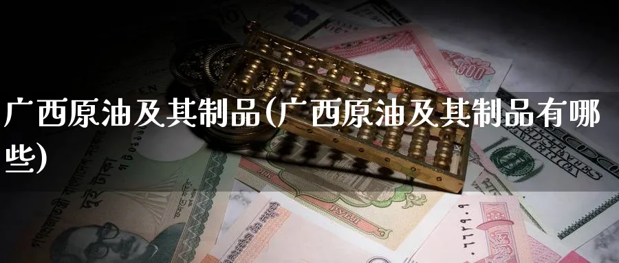 广西原油及其制品(广西原油及其制品有哪些)_期货平台_第1张_南严期货 广西原油及其制品(广西原油及其制品有哪些)_https://www.nyyysy.com_期货平台_第1张
