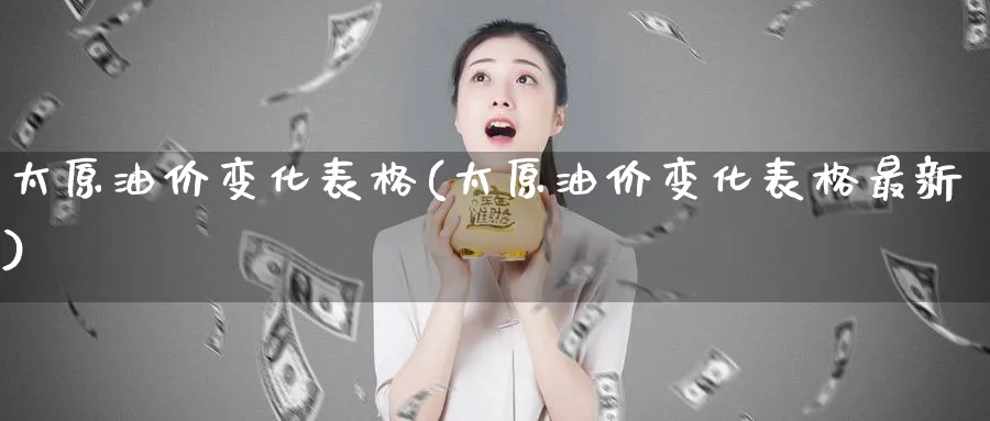 太原油价变化表格(太原油价变化表格最新)_https://www.nyyysy.com_期货喊单_第1张