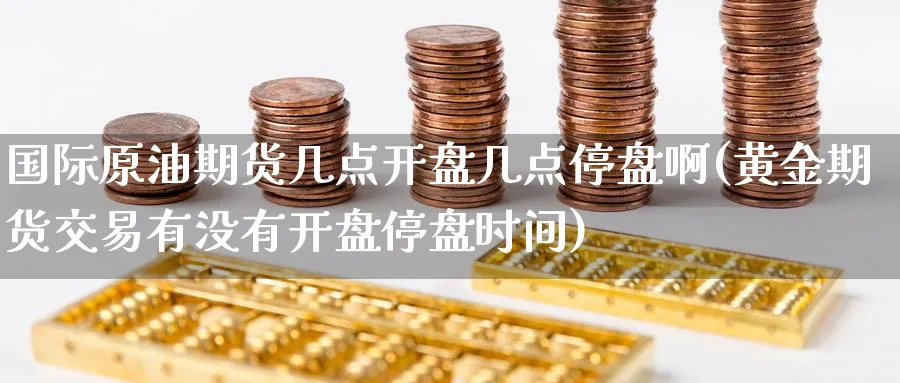 国际原油期货几点开盘几点停盘啊(黄金期货交易有没有开盘停盘时间)_https://www.nyyysy.com_期货喊单_第1张