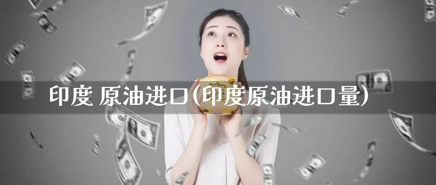 印度 原油进口(印度原油进口量)_https://www.nyyysy.com_期货平台_第1张
