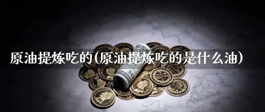 原油提炼吃的(原油提炼吃的是什么油)_https://www.nyyysy.com_期货喊单_第1张