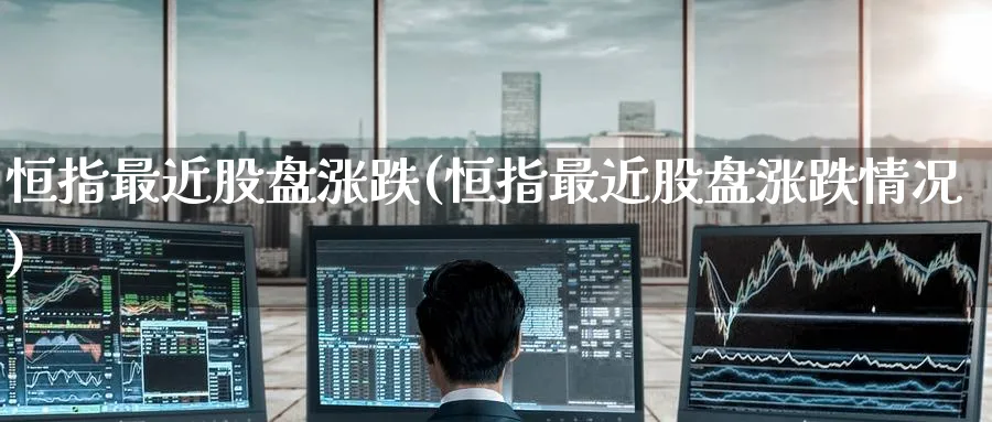 恒指最近股盘涨跌(恒指最近股盘涨跌情况)_https://www.nyyysy.com_期货直播_第1张
