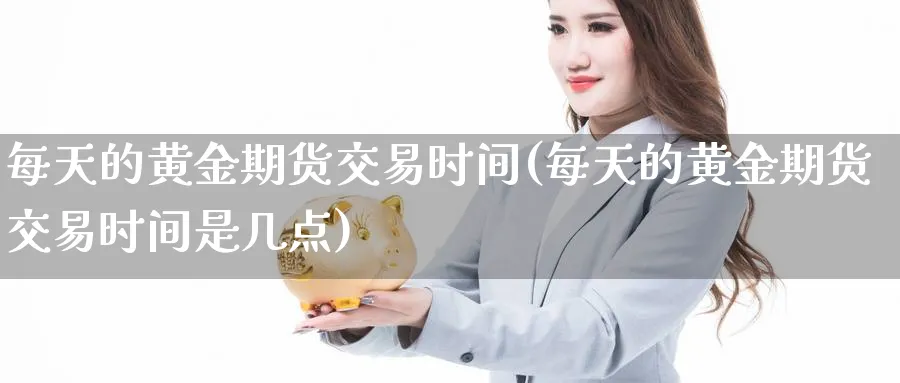 每天的黄金期货交易时间(每天的黄金期货交易时间是几点)_https://www.nyyysy.com_期货喊单_第1张