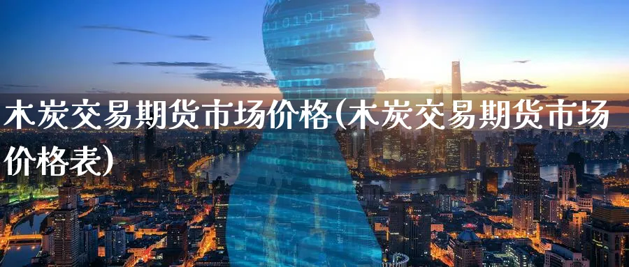 木炭交易期货市场价格(木炭交易期货市场价格表)_https://www.nyyysy.com_期货市场_第1张