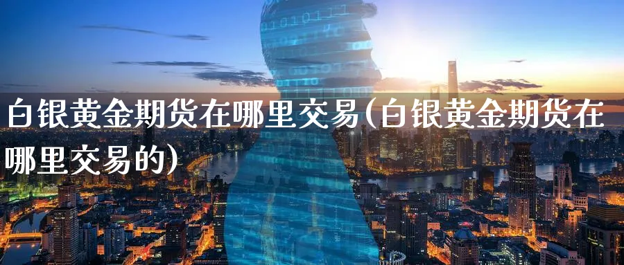白银黄金期货在哪里交易(白银黄金期货在哪里交易的)_https://www.nyyysy.com_期货喊单_第1张