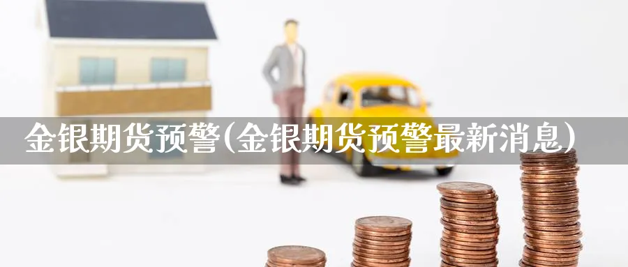 金银期货预警(金银期货预警最新消息)_https://www.nyyysy.com_期货喊单_第1张