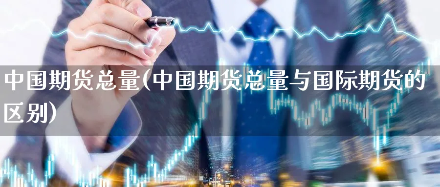 中国期货总量(中国期货总量与国际期货的区别)_https://www.nyyysy.com_期货市场_第1张