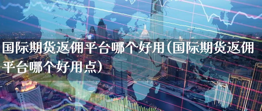 国际期货返佣平台哪个好用(国际期货返佣平台哪个好用点)_https://www.nyyysy.com_期货市场_第1张