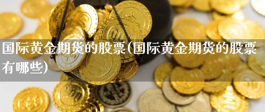 国际黄金期货的股票(国际黄金期货的股票有哪些)_https://www.nyyysy.com_期货喊单_第1张