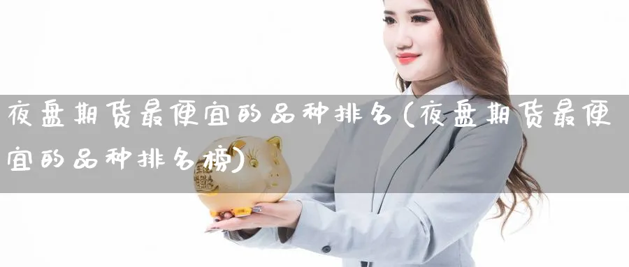 夜盘期货最便宜的品种排名(夜盘期货最便宜的品种排名榜)_https://www.nyyysy.com_期货分析_第1张