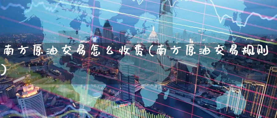 南方原油交易怎么收费(南方原油交易规则)_https://www.nyyysy.com_期货行情_第1张